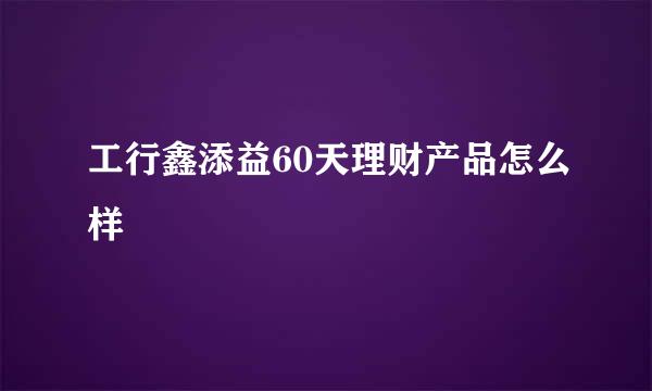 工行鑫添益60天理财产品怎么样