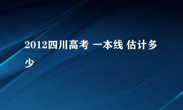 2012四川高考 一本线 估计多少