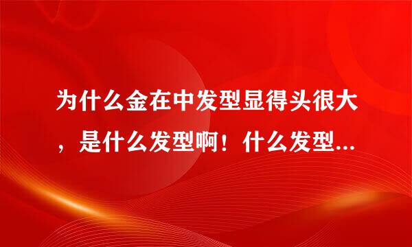 为什么金在中发型显得头很大，是什么发型啊！什么发型显得头很大了。