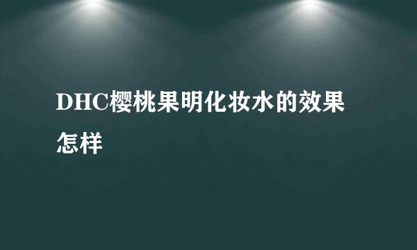 DHC樱桃果明化妆水的效果怎样