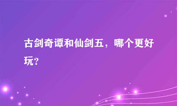 古剑奇谭和仙剑五，哪个更好玩？