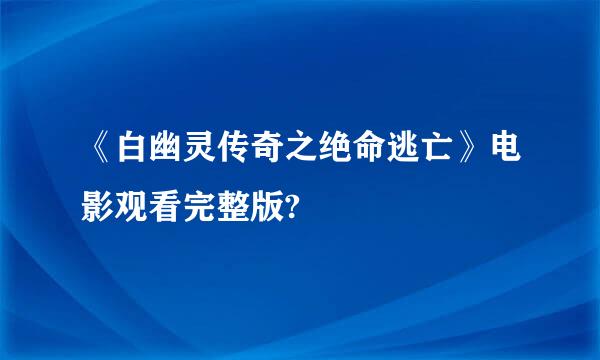 《白幽灵传奇之绝命逃亡》电影观看完整版?