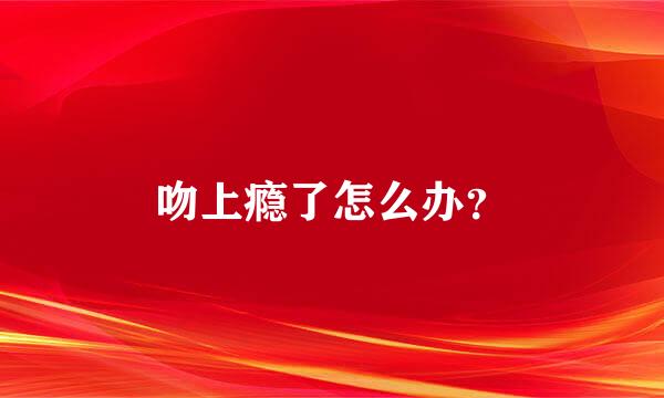 吻上瘾了怎么办？