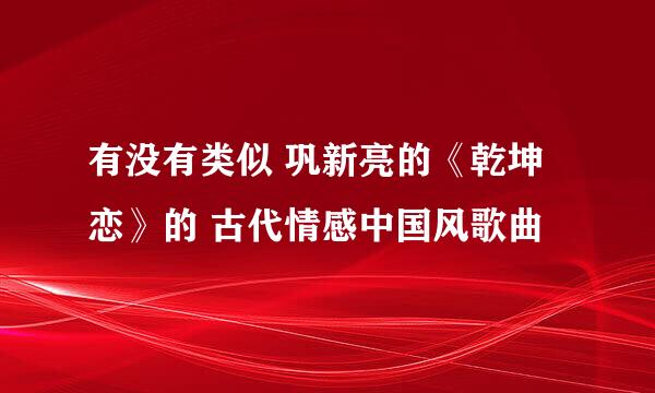 有没有类似 巩新亮的《乾坤恋》的 古代情感中国风歌曲