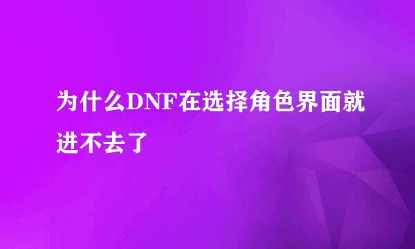 为什么DNF在选择角色界面就进不去了