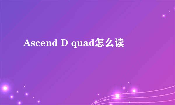 Ascend D quad怎么读