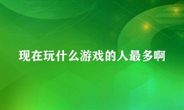 现在玩什么游戏的人最多啊