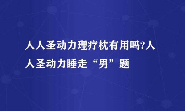 人人圣动力理疗枕有用吗?人人圣动力睡走“男”题