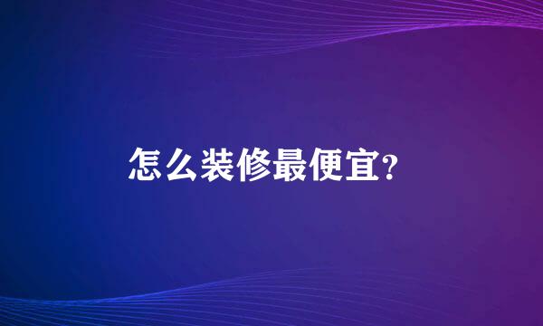 怎么装修最便宜？