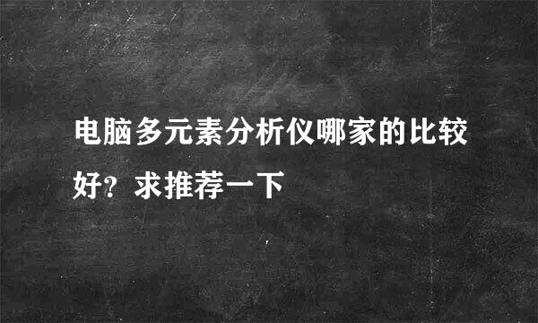 电脑多元素分析仪哪家的比较好？求推荐一下