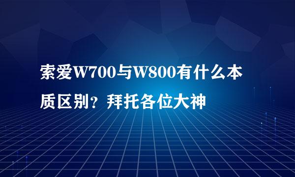 索爱W700与W800有什么本质区别？拜托各位大神