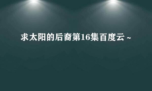 求太阳的后裔第16集百度云～