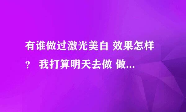 有谁做过激光美白 效果怎样 ？ 我打算明天去做 做过的可以告诉我下么