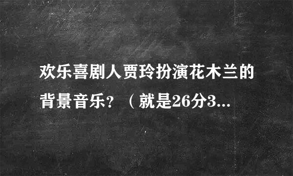 欢乐喜剧人贾玲扮演花木兰的背景音乐？（就是26分30秒哪里。）