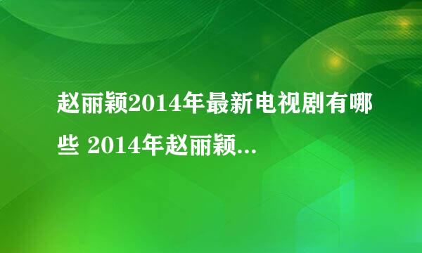 赵丽颖2014年最新电视剧有哪些 2014年赵丽颖主演的电视剧