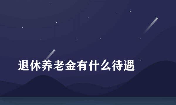 
退休养老金有什么待遇
