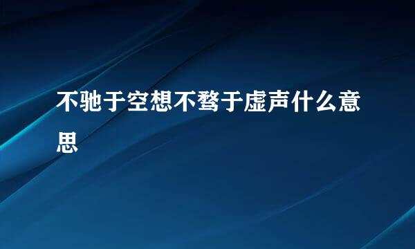 不驰于空想不骛于虚声什么意思