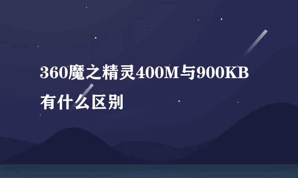 360魔之精灵400M与900KB有什么区别