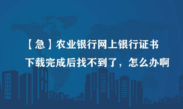 【急】农业银行网上银行证书下载完成后找不到了，怎么办啊