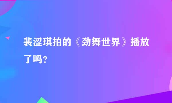 裴涩琪拍的《劲舞世界》播放了吗？