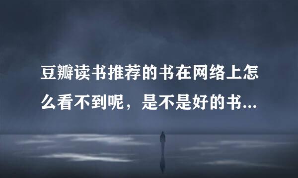 豆瓣读书推荐的书在网络上怎么看不到呢，是不是好的书不宜放在网络的呢？我想在网络上直接可以看书。