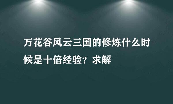 万花谷风云三国的修炼什么时候是十倍经验？求解