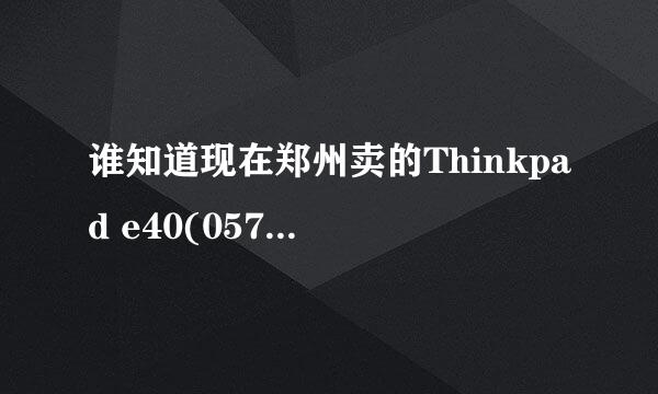 谁知道现在郑州卖的Thinkpad e40(0578mdc)的价位在什么范围