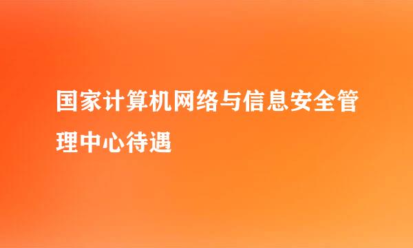 国家计算机网络与信息安全管理中心待遇