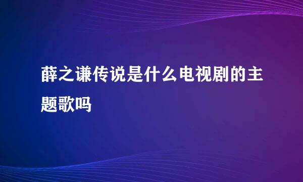 薛之谦传说是什么电视剧的主题歌吗