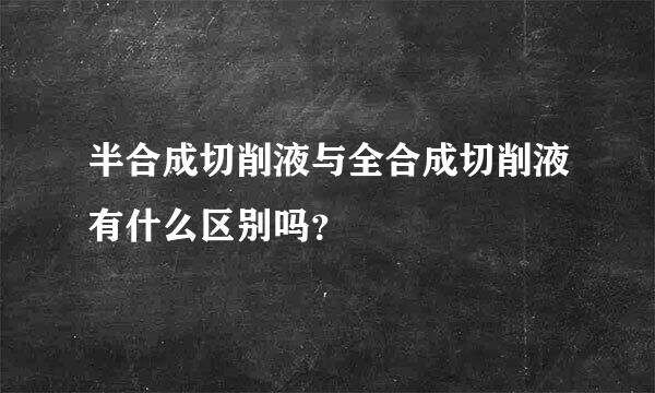 半合成切削液与全合成切削液有什么区别吗？