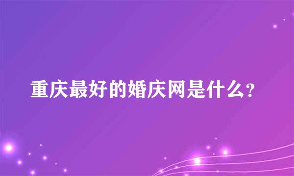 重庆最好的婚庆网是什么？