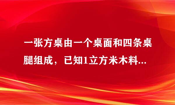 一张方桌由一个桌面和四条桌腿组成，已知1立方米木料可以制作方桌的桌面50个，