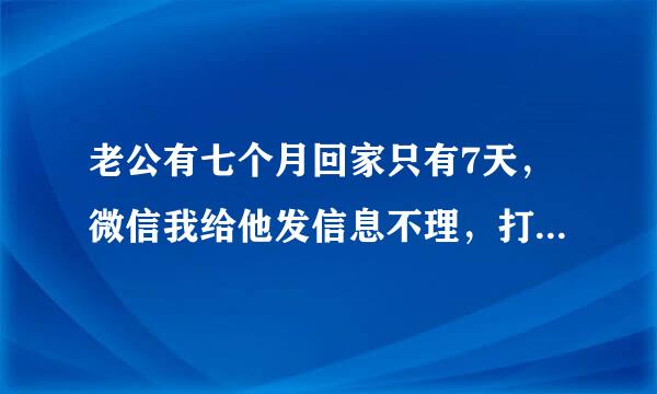 老公有七个月回家只有7天，微信我给他发信息不理，打电话也不接，我不知该怎么办？