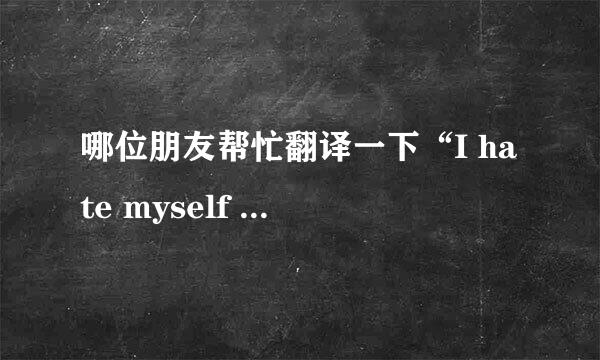 哪位朋友帮忙翻译一下“I hate myself for loving you！”这句话！~