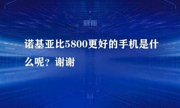 诺基亚比5800更好的手机是什么呢？谢谢