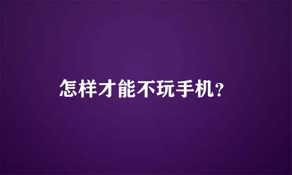 怎样才能不玩手机？