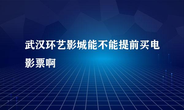 武汉环艺影城能不能提前买电影票啊