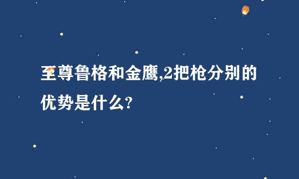 至尊鲁格和金鹰,2把枪分别的优势是什么?