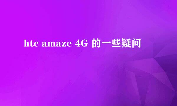 htc amaze 4G 的一些疑问