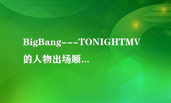 BigBang---TONIGHTMV的人物出场顺序分别叫什么啊??