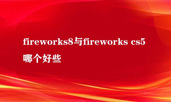 fireworks8与fireworks cs5哪个好些