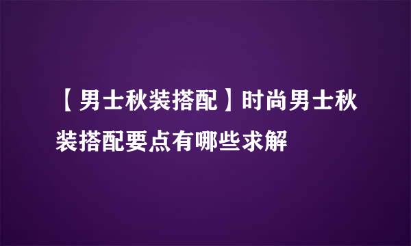 【男士秋装搭配】时尚男士秋装搭配要点有哪些求解