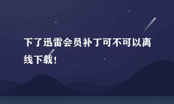 下了迅雷会员补丁可不可以离线下载！