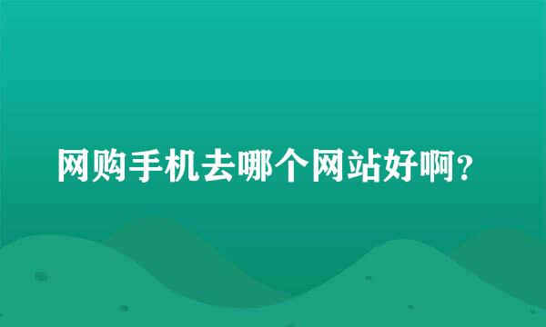 网购手机去哪个网站好啊？