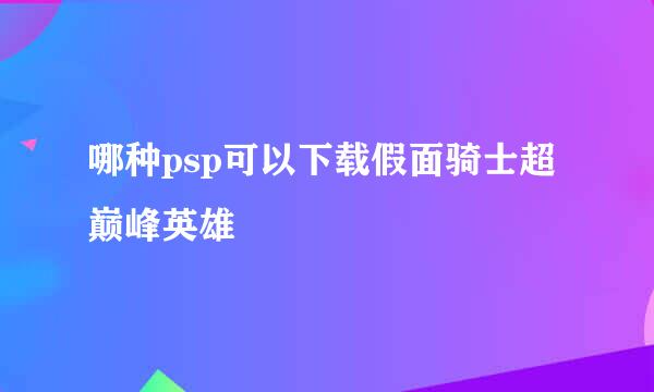 哪种psp可以下载假面骑士超巅峰英雄