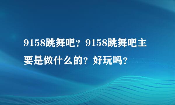 9158跳舞吧？9158跳舞吧主要是做什么的？好玩吗？