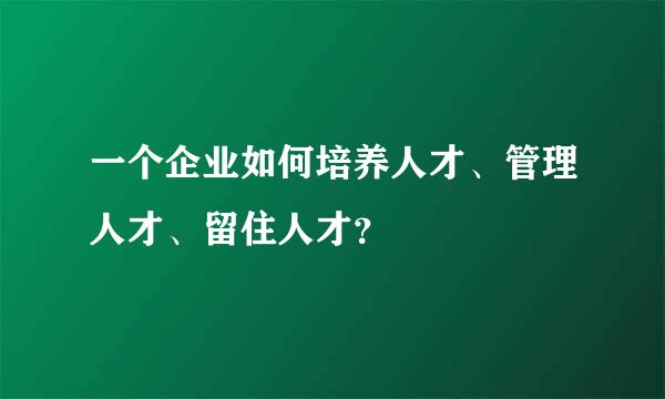 一个企业如何培养人才、管理人才、留住人才？