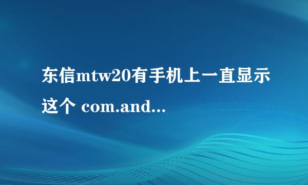 东信mtw20有手机上一直显示这个 com.android.launcher2 怎么办？别说刷机 教我我也不会