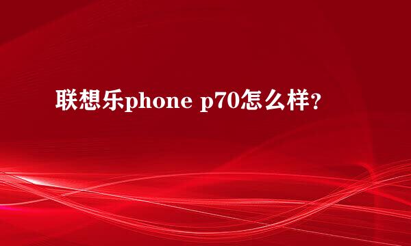 联想乐phone p70怎么样？