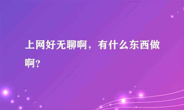 上网好无聊啊，有什么东西做啊？